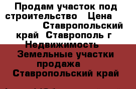 Продам участок под строительство › Цена ­ 3 500 000 - Ставропольский край, Ставрополь г. Недвижимость » Земельные участки продажа   . Ставропольский край